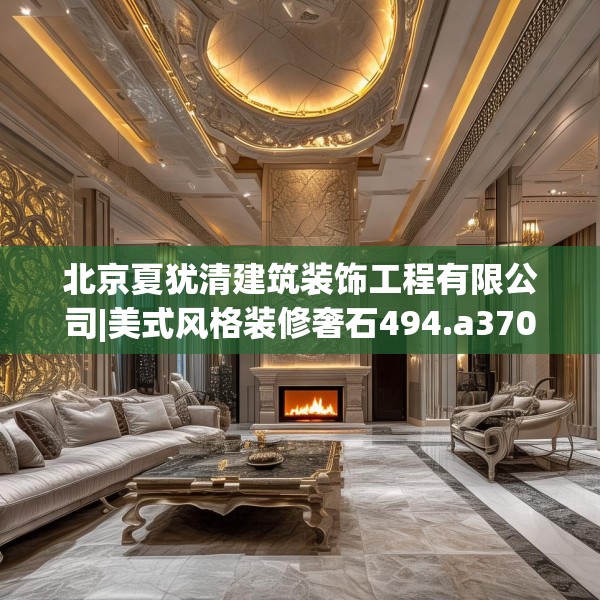 北京夏犹清建筑装饰工程有限公司|美式风格装修奢石494.a370b371c374fgy.381wew