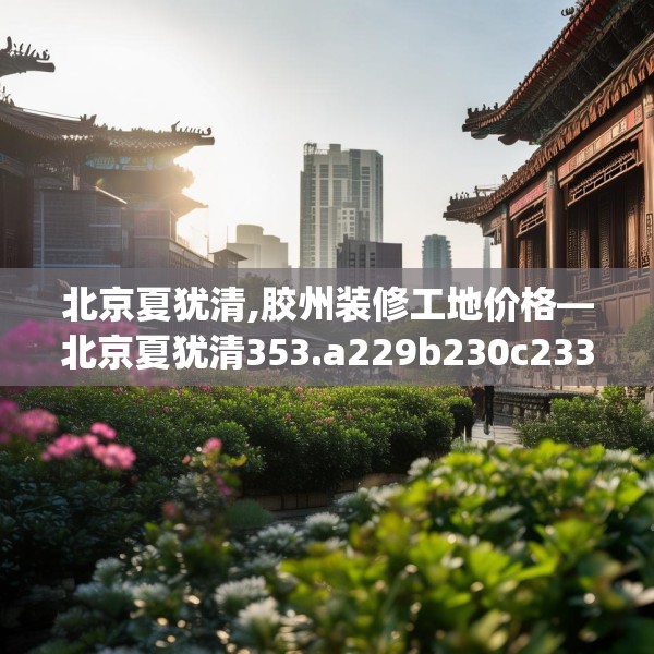 北京夏犹清,胶州装修工地价格—北京夏犹清353.a229b230c233fgy.240cvcx