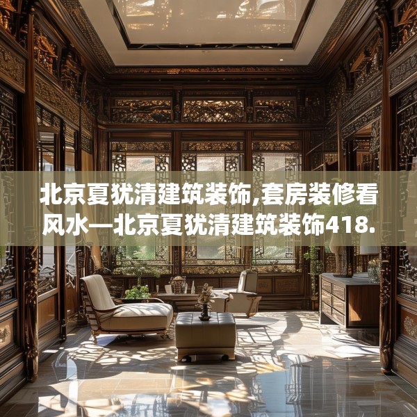 北京夏犹清建筑装饰,套房装修看风水—北京夏犹清建筑装饰418.a294b295c298fgy.305htyj