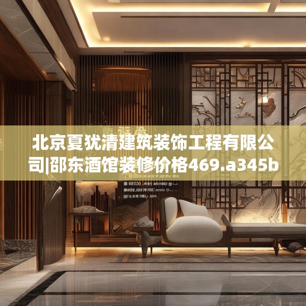 北京夏犹清建筑装饰工程有限公司|邵东酒馆装修价格469.a345b346c349fgy.356jhhj