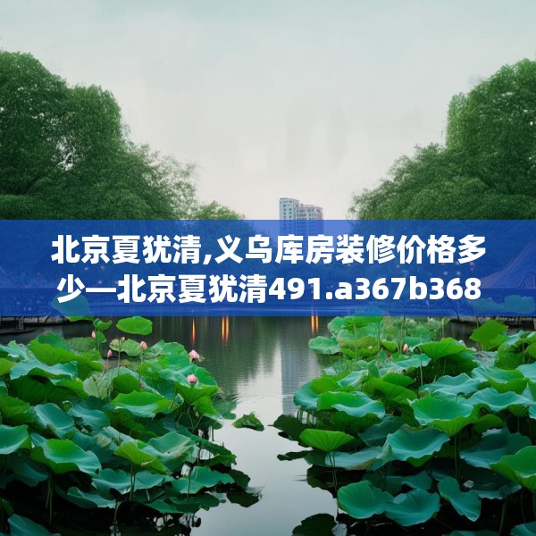 北京夏犹清,义乌库房装修价格多少—北京夏犹清491.a367b368c371fgy.378fds