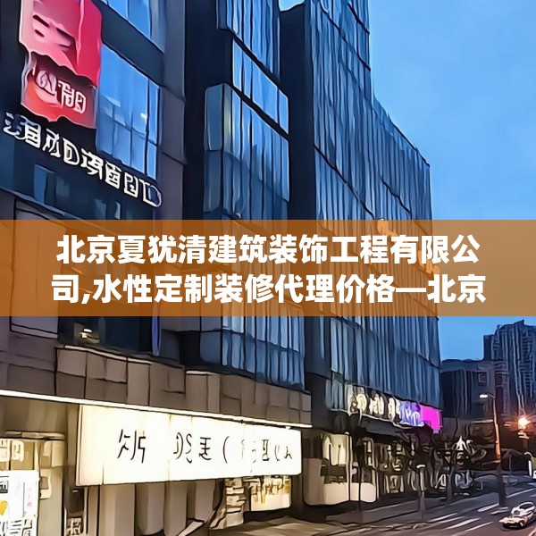 北京夏犹清建筑装饰工程有限公司,水性定制装修代理价格—北京夏犹清建筑装饰工程有限公司450.a326b327c330fgy.337nbn