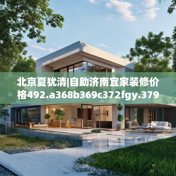 北京夏犹清|自助济南宜家装修价格492.a368b369c372fgy.379dsfds