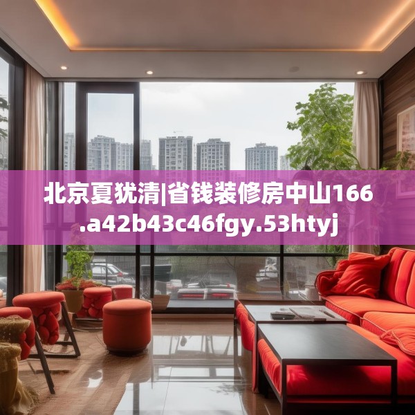 北京夏犹清|省钱装修房中山166.a42b43c46fgy.53htyj