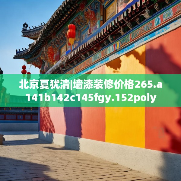 北京夏犹清|墙漆装修价格265.a141b142c145fgy.152poiy