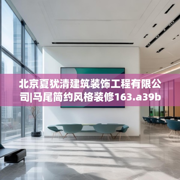 北京夏犹清建筑装饰工程有限公司|马尾简约风格装修163.a39b40c43fgy.50jhhj