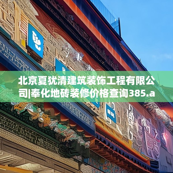 北京夏犹清建筑装饰工程有限公司|奉化地砖装修价格查询385.a261b262c265fgy.272fdsfds