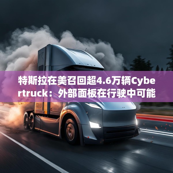 特斯拉在美召回超4.6万辆Cybertruck：外部面板在行驶中可能脱落