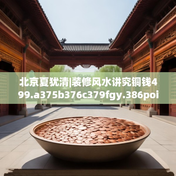 北京夏犹清|装修风水讲究铜钱499.a375b376c379fgy.386poiy