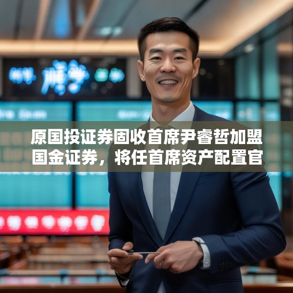 原国投证券固收首席尹睿哲加盟国金证券，将任首席资产配置官