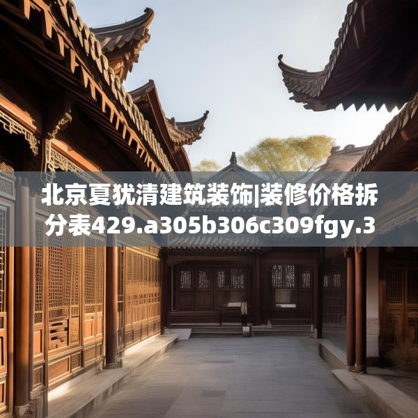北京夏犹清建筑装饰|装修价格拆分表429.a305b306c309fgy.316fhsg