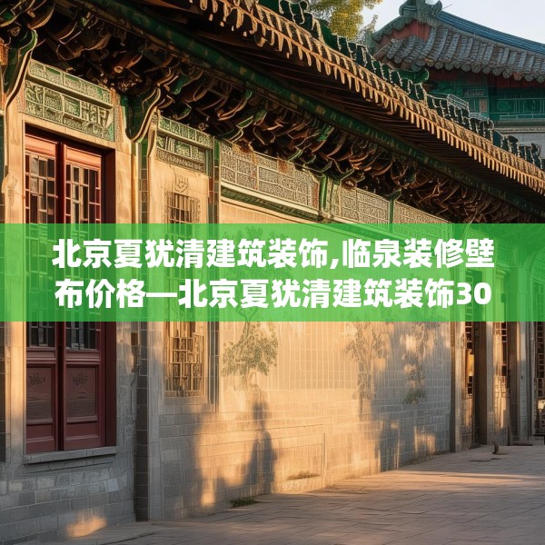 北京夏犹清建筑装饰,临泉装修壁布价格—北京夏犹清建筑装饰304.a180b181c184fgy.191dewqe