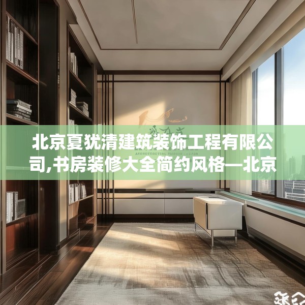 北京夏犹清建筑装饰工程有限公司,书房装修大全简约风格—北京夏犹清建筑装饰工程有限公司158.a34b35c38fgy.45xczxv