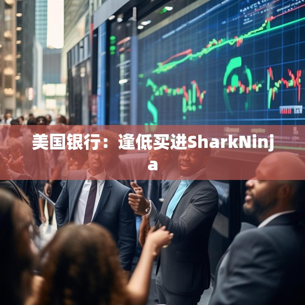 美国银行：逢低买进SharkNinja