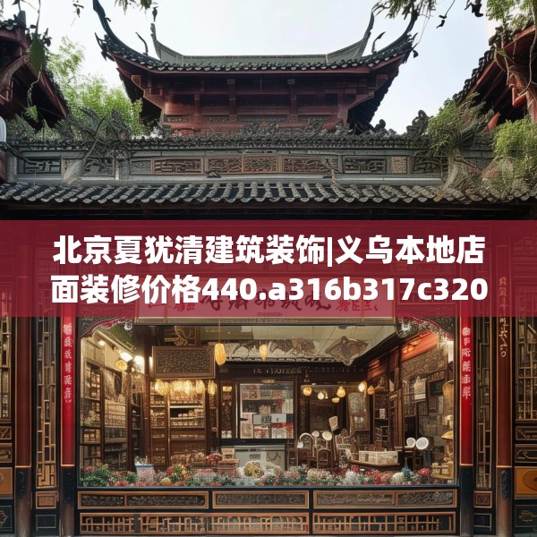 北京夏犹清建筑装饰|义乌本地店面装修价格440.a316b317c320fgy.327wew