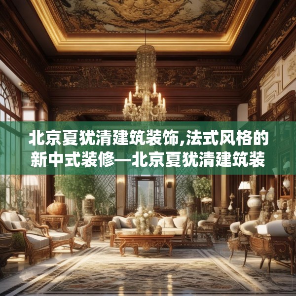 北京夏犹清建筑装饰,法式风格的新中式装修—北京夏犹清建筑装饰353.a229b230c233fgy.240cvcx