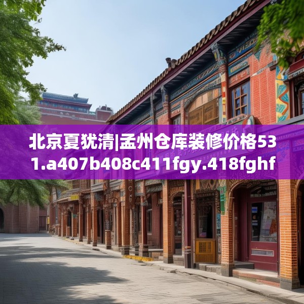北京夏犹清|孟州仓库装修价格531.a407b408c411fgy.418fghfd