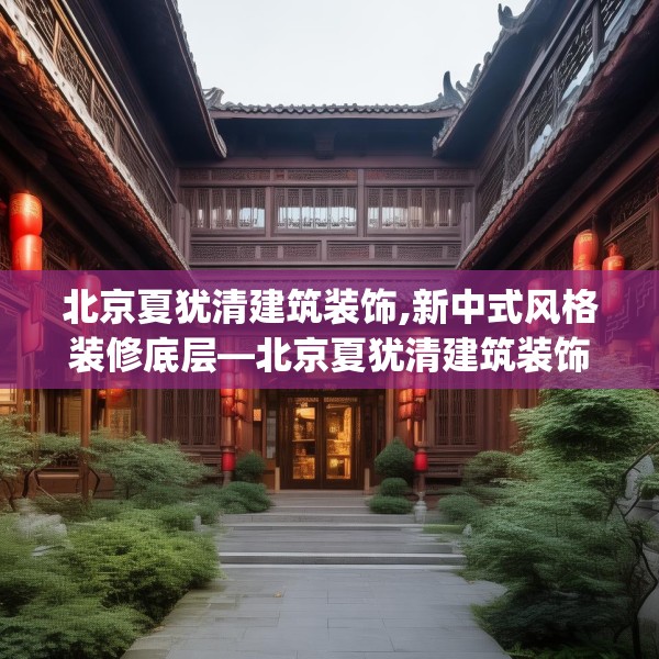 北京夏犹清建筑装饰,新中式风格装修底层—北京夏犹清建筑装饰263.a139b140c143fgy.150cvcx