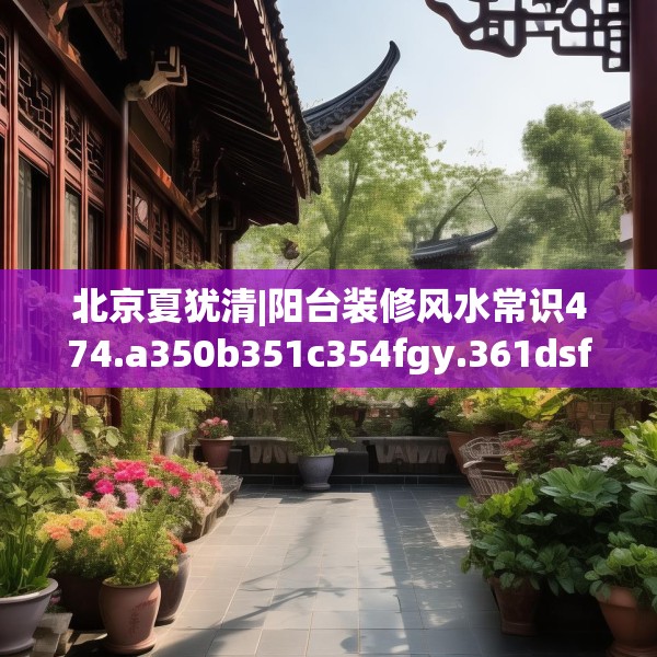 北京夏犹清|阳台装修风水常识474.a350b351c354fgy.361dsfds