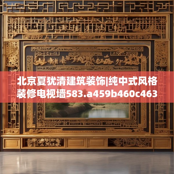 北京夏犹清建筑装饰|纯中式风格装修电视墙583.a459b460c463fgy.470fdsfds