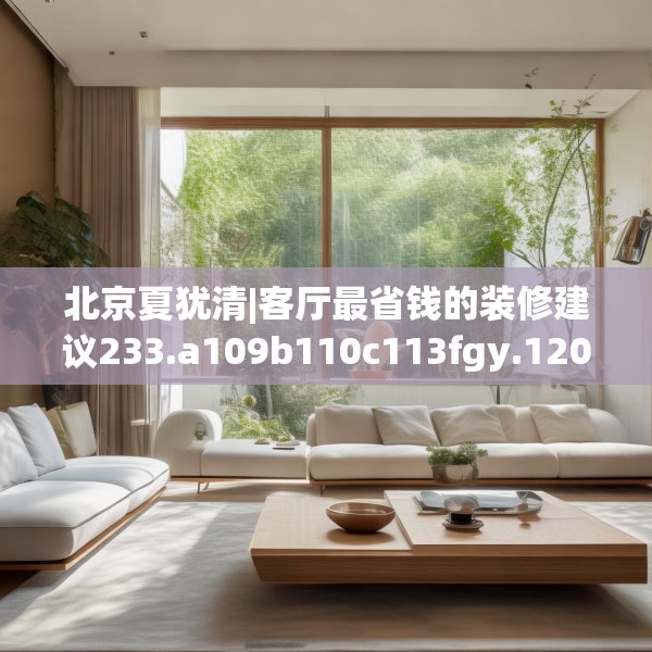 北京夏犹清|客厅最省钱的装修建议233.a109b110c113fgy.120bnbn