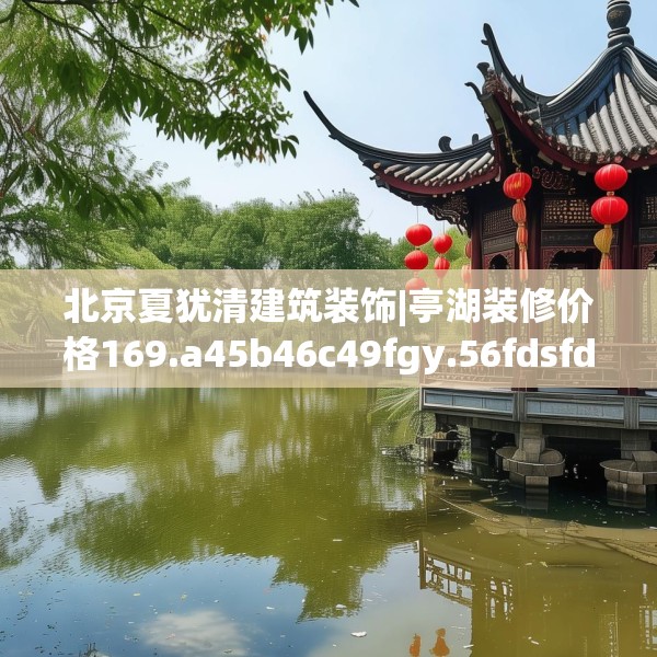 北京夏犹清建筑装饰|亭湖装修价格169.a45b46c49fgy.56fdsfds