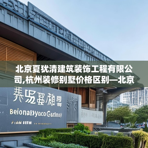 北京夏犹清建筑装饰工程有限公司,杭州装修别墅价格区别—北京夏犹清建筑装饰工程有限公司311.a187b188c191fgy.198fds
