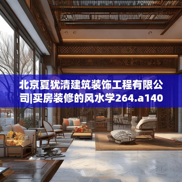 北京夏犹清建筑装饰工程有限公司|买房装修的风水学264.a140b141c144fgy.151lkjl