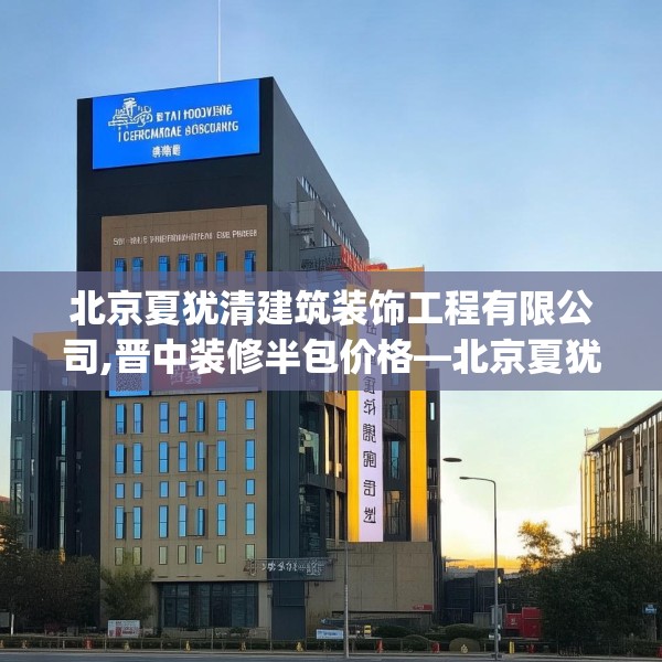北京夏犹清建筑装饰工程有限公司,晋中装修半包价格—北京夏犹清建筑装饰工程有限公司418.a294b295c298fgy.305htyj
