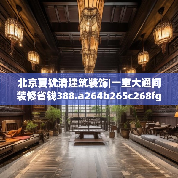 北京夏犹清建筑装饰|一室大通间装修省钱388.a264b265c268fgy.275sdA