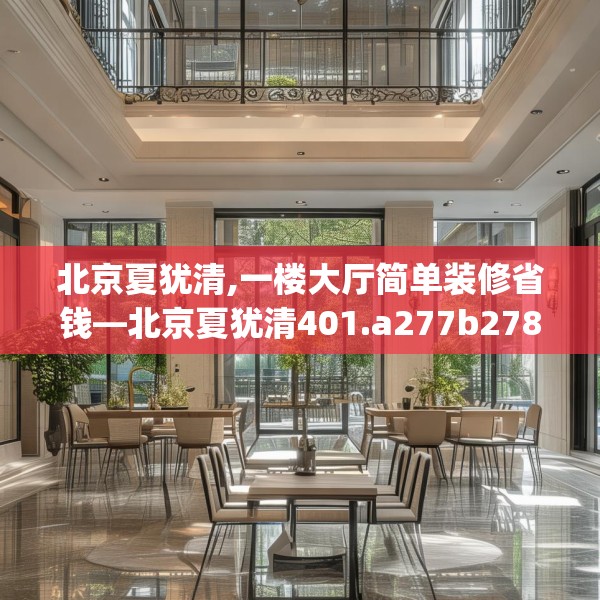 北京夏犹清,一楼大厅简单装修省钱—北京夏犹清401.a277b278c281fgy.288fds