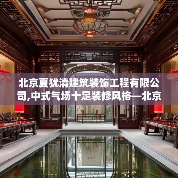 北京夏犹清建筑装饰工程有限公司,中式气场十足装修风格—北京夏犹清建筑装饰工程有限公司427.a303b304c307fgy.314poiy