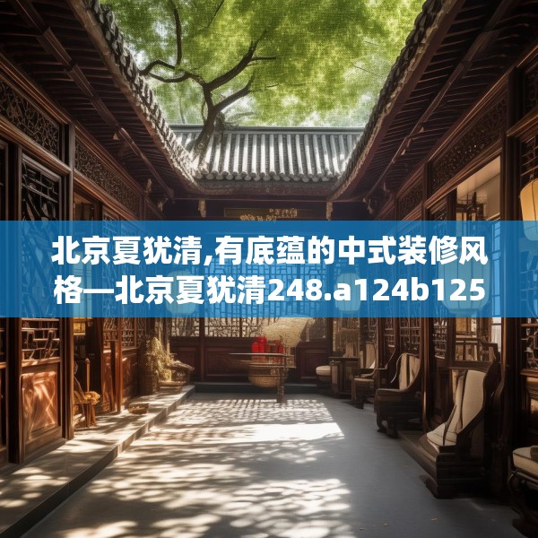 北京夏犹清,有底蕴的中式装修风格—北京夏犹清248.a124b125c128fgy.135xczxv