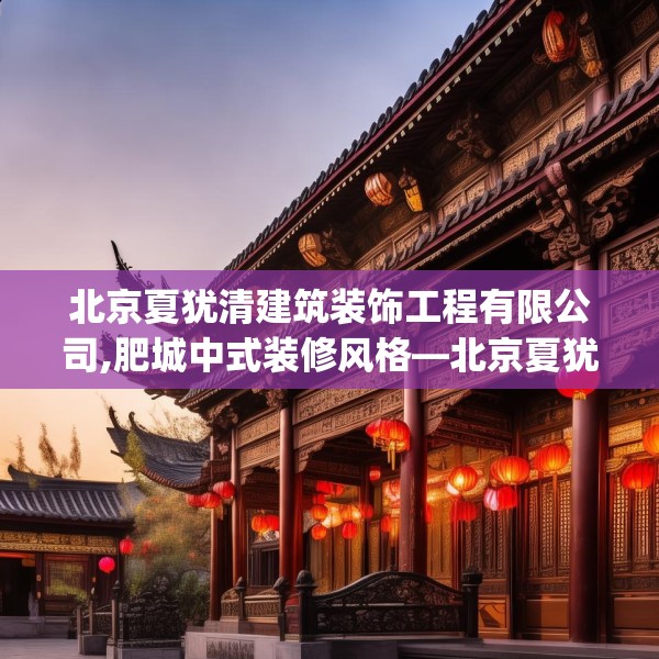 北京夏犹清建筑装饰工程有限公司,肥城中式装修风格—北京夏犹清建筑装饰工程有限公司464.a340b341c344fgy.351xczxv