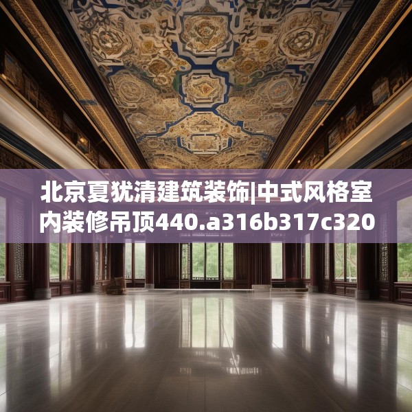 北京夏犹清建筑装饰|中式风格室内装修吊顶440.a316b317c320fgy.327wew