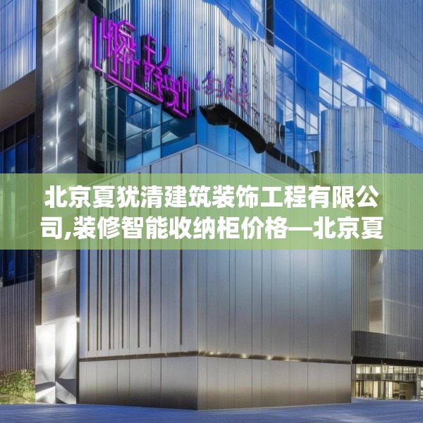 北京夏犹清建筑装饰工程有限公司,装修智能收纳柜价格—北京夏犹清建筑装饰工程有限公司325.a201b202c205fgy.212jhhj