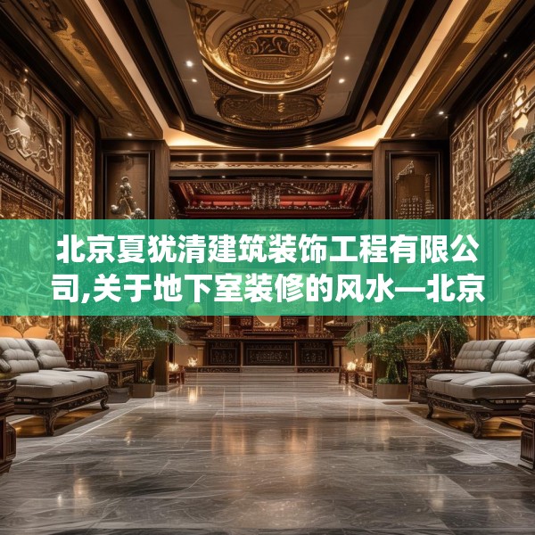 北京夏犹清建筑装饰工程有限公司,关于地下室装修的风水—北京夏犹清建筑装饰工程有限公司469.a345b346c349fgy.356jhhj