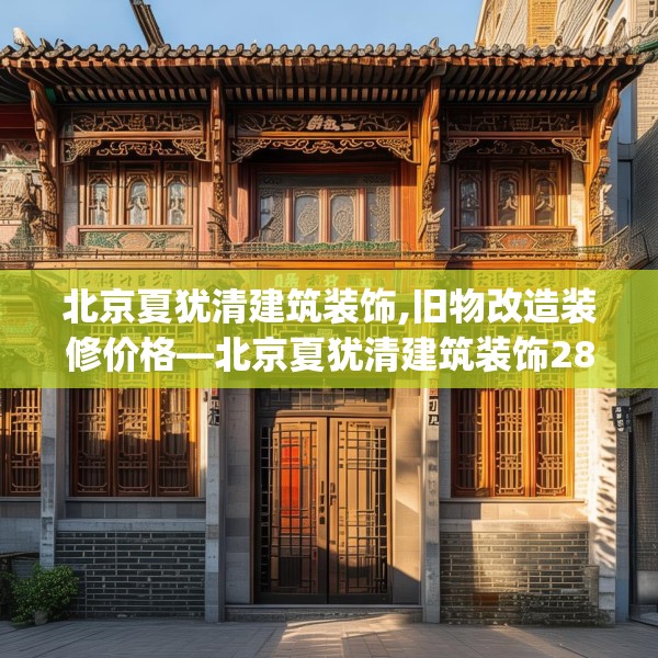 北京夏犹清建筑装饰,旧物改造装修价格—北京夏犹清建筑装饰284.a160b161c164fgy.171xczxv