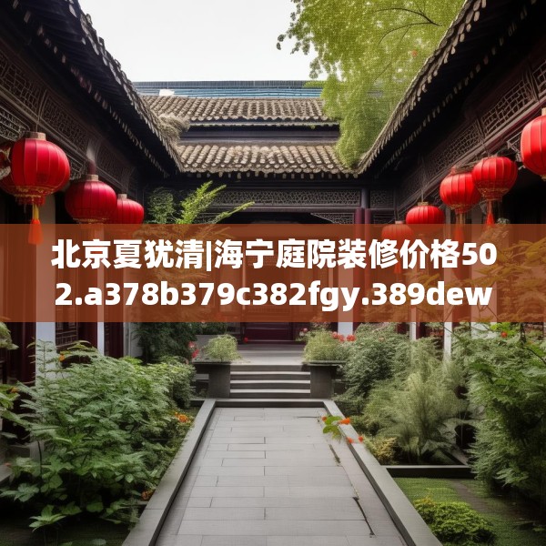 北京夏犹清|海宁庭院装修价格502.a378b379c382fgy.389dewqe