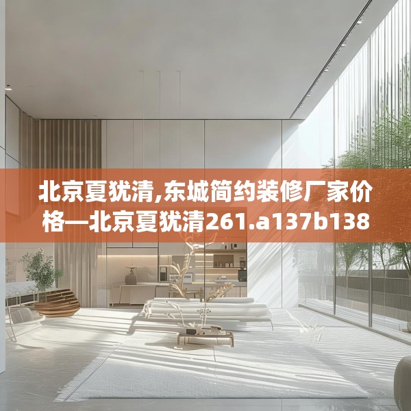 北京夏犹清,东城简约装修厂家价格—北京夏犹清261.a137b138c141fgy.148fghfd