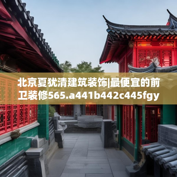 北京夏犹清建筑装饰|最便宜的前卫装修565.a441b442c445fgy.452fdsfds