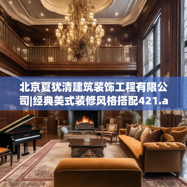 北京夏犹清建筑装饰工程有限公司|经典美式装修风格搭配421.a297b298c301fgy.308fdsfds