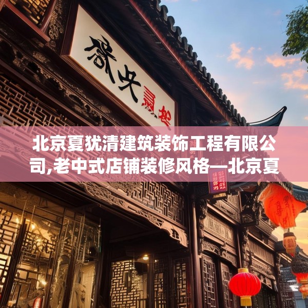 北京夏犹清建筑装饰工程有限公司,老中式店铺装修风格—北京夏犹清建筑装饰工程有限公司535.a411b412c415fgy.422poiy
