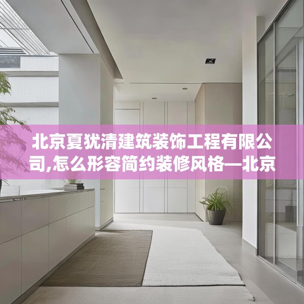 北京夏犹清建筑装饰工程有限公司,怎么形容简约装修风格—北京夏犹清建筑装饰工程有限公司572.a448b449c452fgy.459xczxv