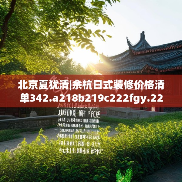 北京夏犹清|余杭日式装修价格清单342.a218b219c222fgy.229nbn