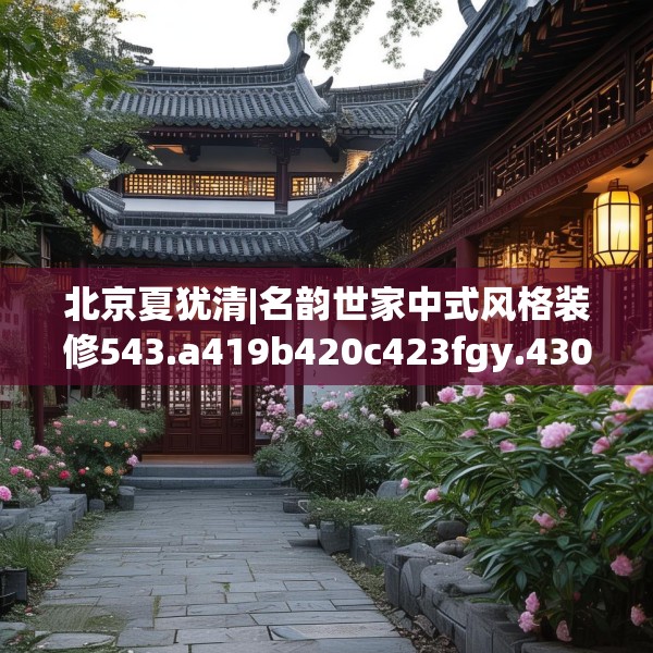 北京夏犹清|名韵世家中式风格装修543.a419b420c423fgy.430uyk