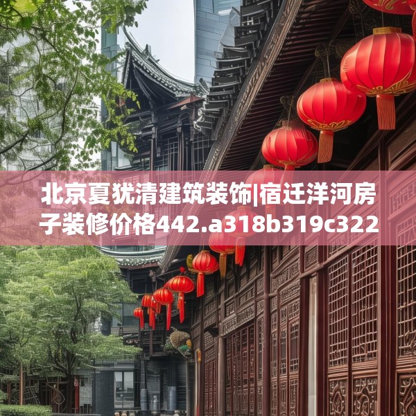 北京夏犹清建筑装饰|宿迁洋河房子装修价格442.a318b319c322fgy.329sdA