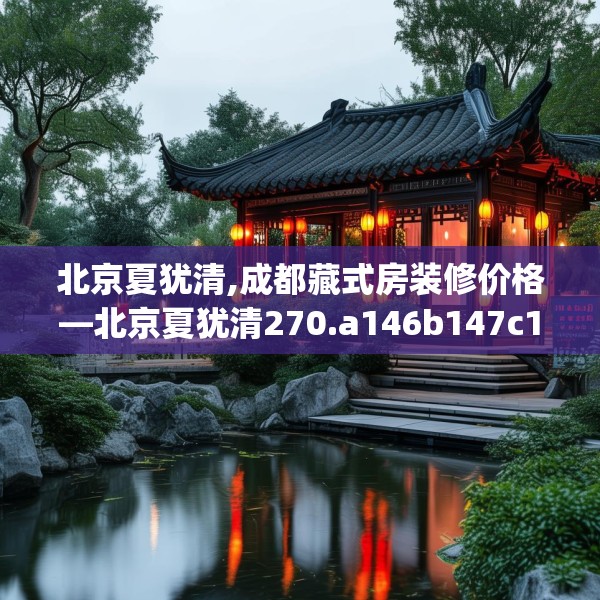 北京夏犹清,成都藏式房装修价格—北京夏犹清270.a146b147c150fgy.157nbn