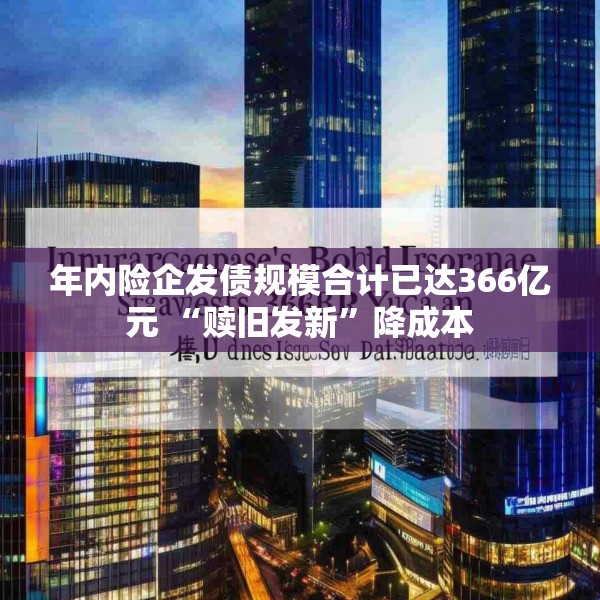 年内险企发债规模合计已达366亿元 “赎旧发新”降成本