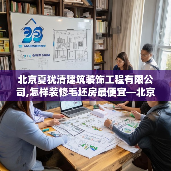 北京夏犹清建筑装饰工程有限公司,怎样装修毛坯房最便宜—北京夏犹清建筑装饰工程有限公司309.a185b186c189fgy.196uyk